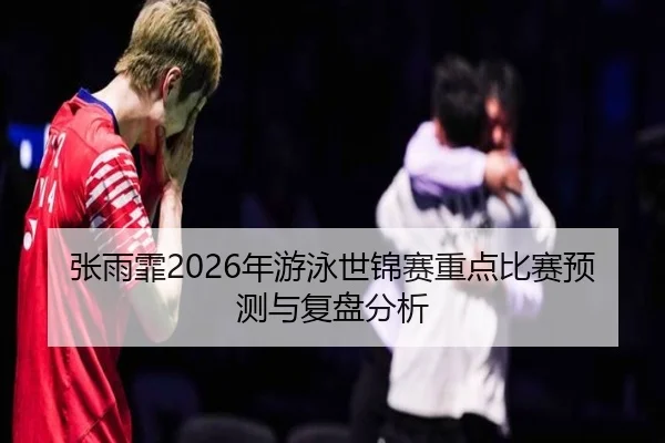 张雨霏2026年游泳世锦赛重点比赛预测与复盘分析