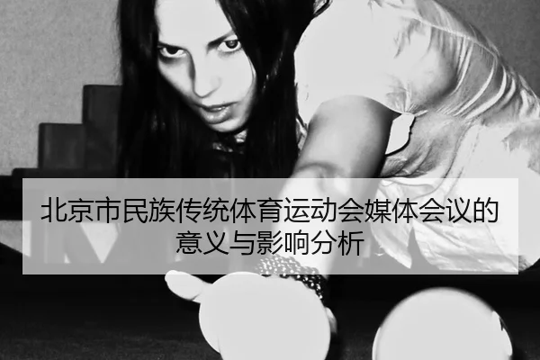 北京市民族传统体育运动会媒体会议的意义与影响分析